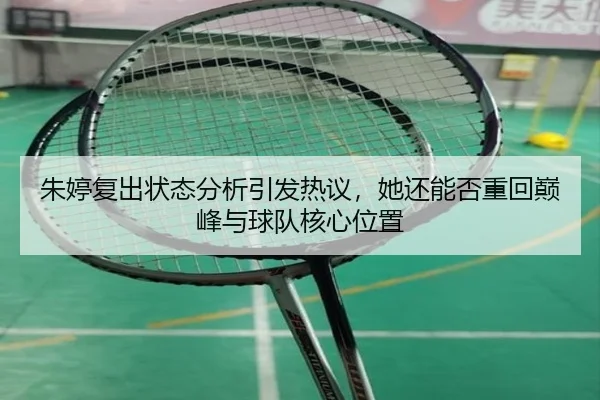 朱婷复出状态分析引发热议，她还能否重回巅峰与球队核心位置 | okooo